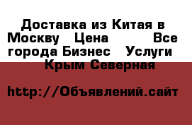 Доставка из Китая в Москву › Цена ­ 100 - Все города Бизнес » Услуги   . Крым,Северная